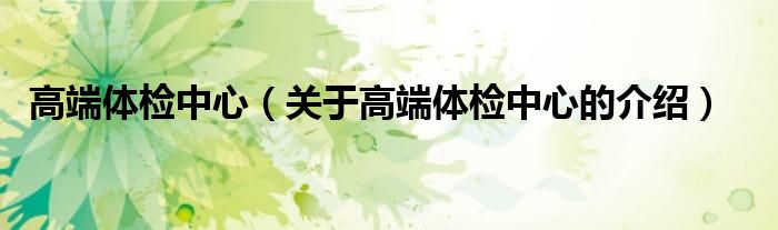 高端体检中心（关于高端体检中心的介绍）