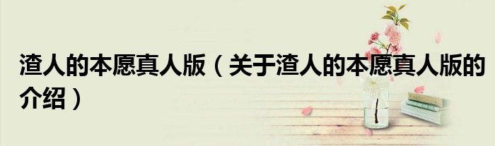 渣人的本愿真人版（关于渣人的本愿真人版的介绍）