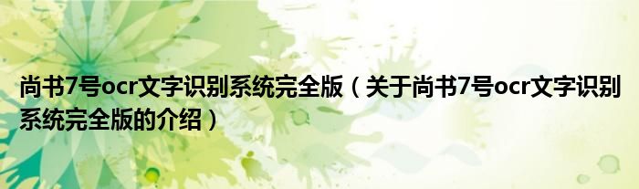 尚书7号ocr文字识别系统完全版（关于尚书7号ocr文字识别系统完全版的介绍）