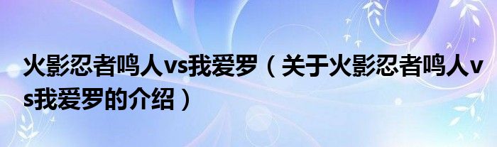 火影忍者鸣人vs我爱罗（关于火影忍者鸣人vs我爱罗的介绍）