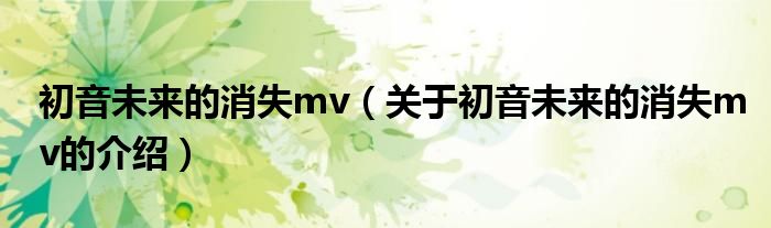 初音未来的消失mv（关于初音未来的消失mv的介绍）