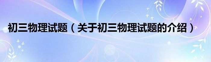 初三物理试题（关于初三物理试题的介绍）