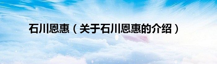 石川恩惠（关于石川恩惠的介绍）