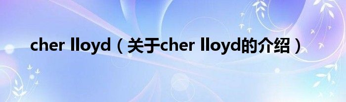 cher lloyd（关于cher lloyd的介绍）