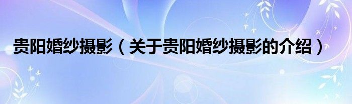 贵阳婚纱摄影（关于贵阳婚纱摄影的介绍）