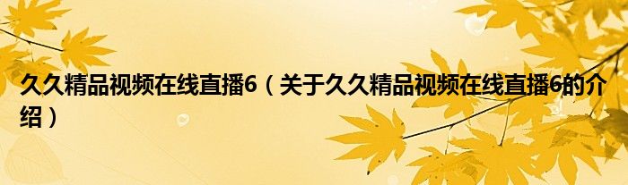 久久精品视频在线直播6（关于久久精品视频在线直播6的介绍）