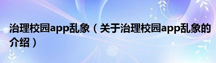 治理校园app乱象（关于治理校园app乱象的介绍）