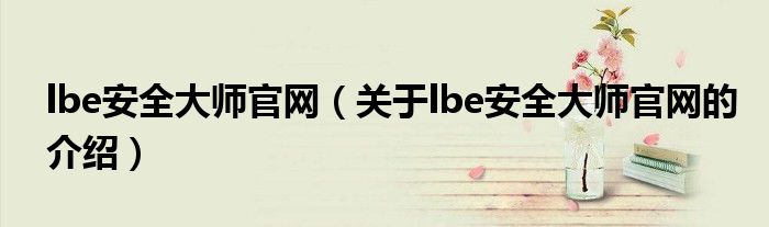 lbe安全大师官网（关于lbe安全大师官网的介绍）