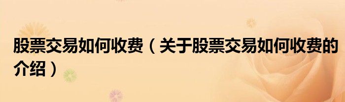 股票交易如何收费（关于股票交易如何收费的介绍）