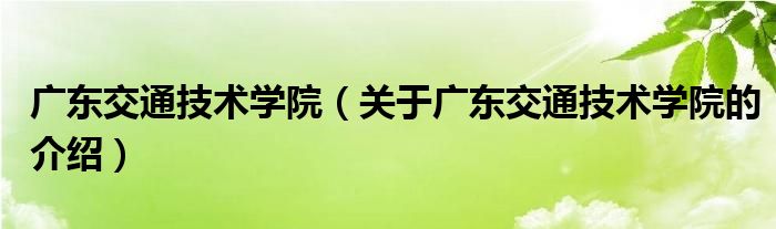广东交通技术学院（关于广东交通技术学院的介绍）