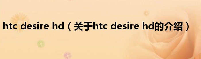 htc desire hd（关于htc desire hd的介绍）