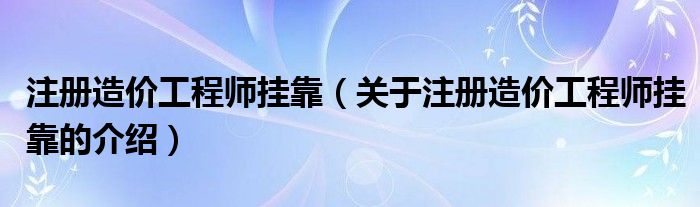 注册造价工程师挂靠（关于注册造价工程师挂靠的介绍）