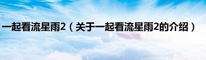 一起看流星雨2（关于一起看流星雨2的介绍）