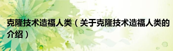 克隆技术造福人类（关于克隆技术造福人类的介绍）
