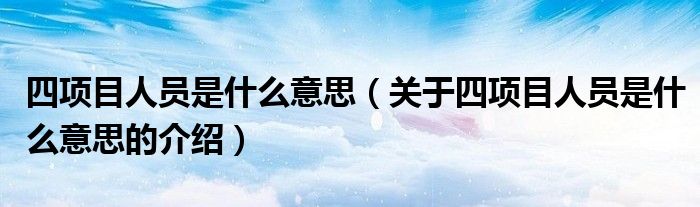 四项目人员是什么意思（关于四项目人员是什么意思的介绍）