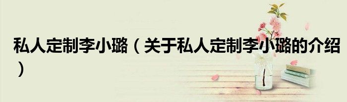 私人定制李小璐（关于私人定制李小璐的介绍）