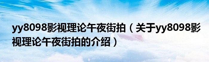 yy8098影视理论午夜街拍（关于yy8098影视理论午夜街拍的介绍）