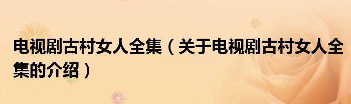 电视剧古村女人全集（关于电视剧古村女人全集的介绍）