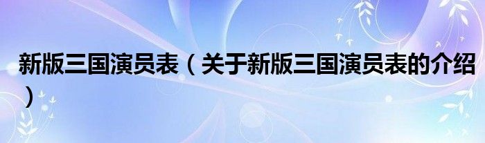 新版三国演员表（关于新版三国演员表的介绍）