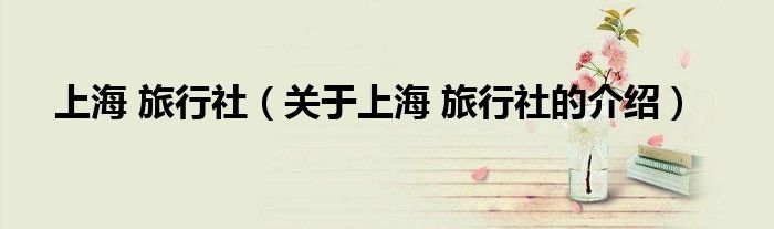 上海 旅行社（关于上海 旅行社的介绍）