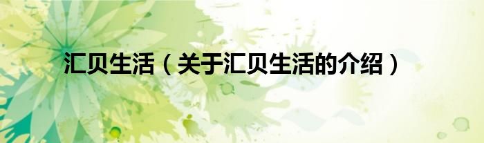 汇贝生活（关于汇贝生活的介绍）