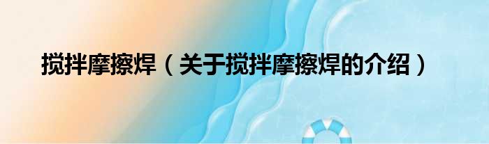 搅拌摩擦焊（关于搅拌摩擦焊的介绍）