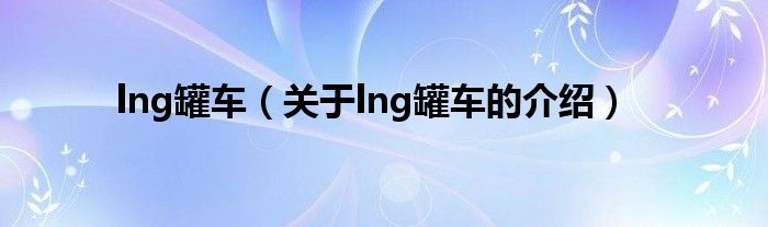 lng罐车（关于lng罐车的介绍）