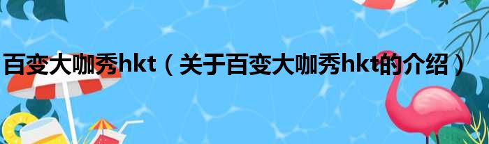 百变大咖秀hkt（关于百变大咖秀hkt的介绍）