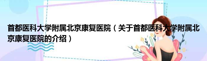 首都医科大学附属北京康复医院（关于首都医科大学附属北京康复医院的介绍）