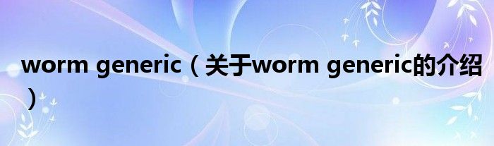worm generic（关于worm generic的介绍）