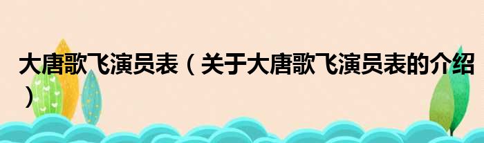 大唐歌飞演员表（关于大唐歌飞演员表的介绍）