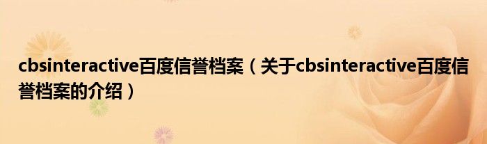 cbsinteractive百度信誉档案（关于cbsinteractive百度信誉档案的介绍）