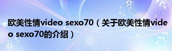 欧美性情video sexo70（关于欧美性情video sexo70的介绍）
