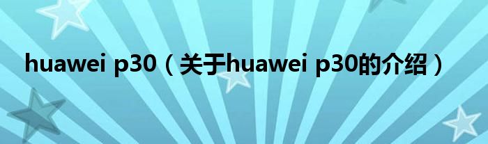 huawei p30（关于huawei p30的介绍）