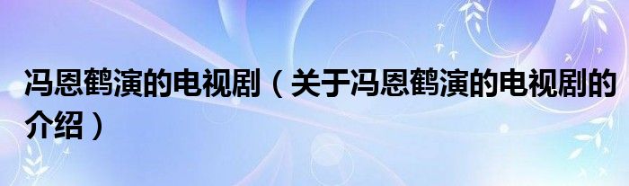 冯恩鹤演的电视剧（关于冯恩鹤演的电视剧的介绍）