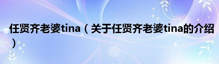 任贤齐老婆tina（关于任贤齐老婆tina的介绍）