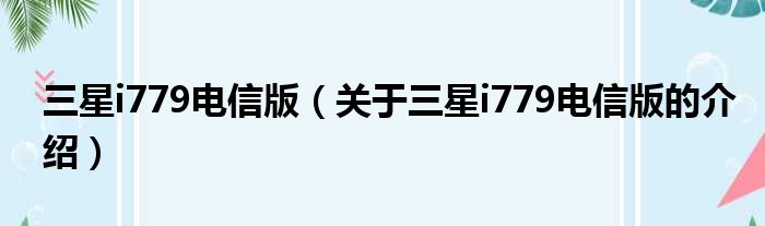 三星i779电信版（关于三星i779电信版的介绍）
