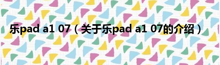 乐pad a1 07（关于乐pad a1 07的介绍）
