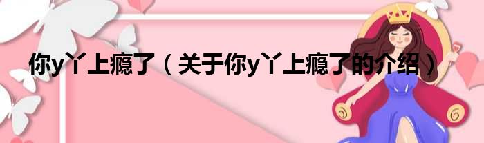 你y丫上瘾了（关于你y丫上瘾了的介绍）