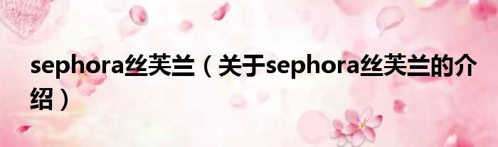 sephora丝芙兰（关于sephora丝芙兰的介绍）