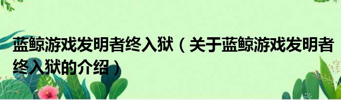 蓝鲸游戏发明者终入狱（关于蓝鲸游戏发明者终入狱的介绍）