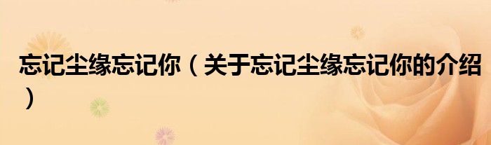 忘记尘缘忘记你（关于忘记尘缘忘记你的介绍）