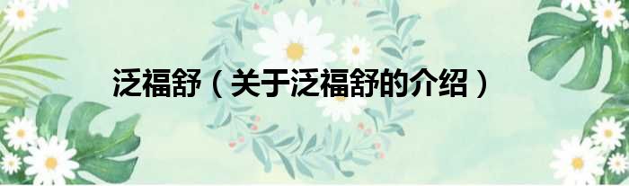 泛福舒（关于泛福舒的介绍）