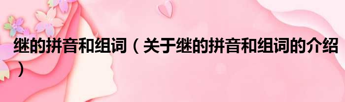 继的拼音和组词（关于继的拼音和组词的介绍）