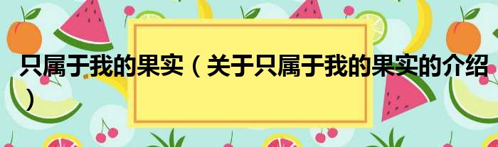 只属于我的果实（关于只属于我的果实的介绍）