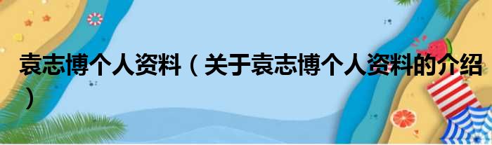 袁志博个人资料（关于袁志博个人资料的介绍）