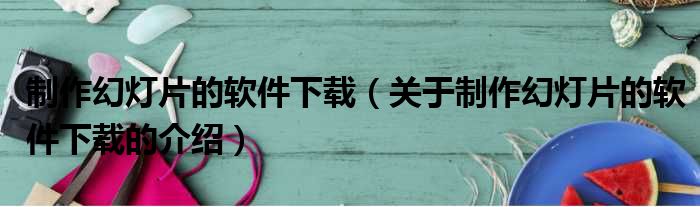 制作幻灯片的软件下载（关于制作幻灯片的软件下载的介绍）