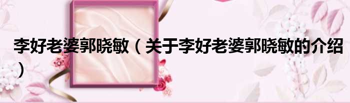 李好老婆郭晓敏（关于李好老婆郭晓敏的介绍）