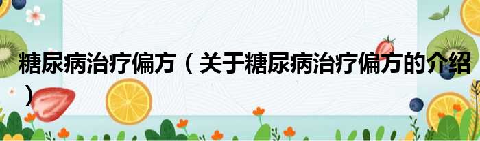 糖尿病治疗偏方（关于糖尿病治疗偏方的介绍）