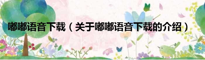 嘟嘟语音下载（关于嘟嘟语音下载的介绍）